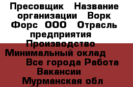 Пресовщик › Название организации ­ Ворк Форс, ООО › Отрасль предприятия ­ Производство › Минимальный оклад ­ 35 000 - Все города Работа » Вакансии   . Мурманская обл.,Мончегорск г.